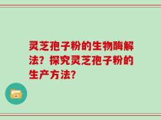 灵芝孢子粉的生物酶解法？探究灵芝孢子粉的生产方法？