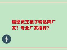 破壁灵芝孢子粉贴陴厂家？专业厂家推荐？