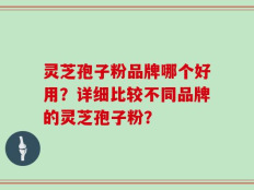 灵芝孢子粉品牌哪个好用？详细比较不同品牌的灵芝孢子粉？