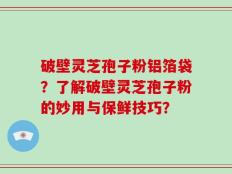 破壁灵芝孢子粉铝箔袋？了解破壁灵芝孢子粉的妙用与保鲜技巧？