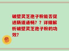 破壁灵芝孢子粉能否促进肠道通畅？？详细解析破壁灵芝孢子粉的功效？