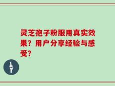 灵芝孢子粉服用真实效果？用户分享经验与感受？