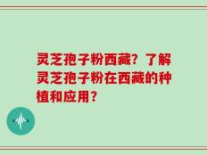 灵芝孢子粉西藏？了解灵芝孢子粉在西藏的种植和应用？