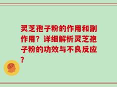 灵芝孢子粉的作用和副作用？详细解析灵芝孢子粉的功效与不良反应？