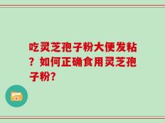 吃灵芝孢子粉大便发粘？如何正确食用灵芝孢子粉？