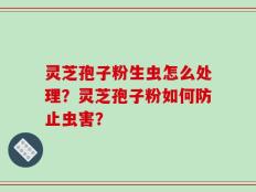 灵芝孢子粉生虫怎么处理？灵芝孢子粉如何防止虫害？