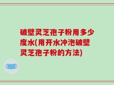 破壁灵芝孢子粉用多少度水(用开水冲泡破壁灵芝孢子粉的方法)