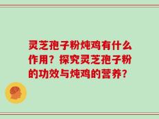 灵芝孢子粉炖鸡有什么作用？探究灵芝孢子粉的功效与炖鸡的营养？