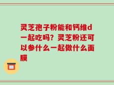 灵芝孢子粉能和钙维d一起吃吗？灵芝粉还可以参什么一起做什么面膜