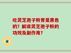 吃灵芝孢子粉胃是黑色的？解读灵芝孢子粉的功效及副作用？