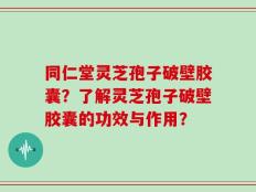 同仁堂灵芝孢子破壁胶囊？了解灵芝孢子破壁胶囊的功效与作用？