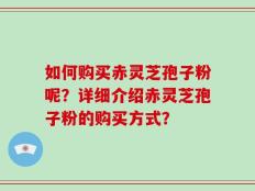 如何购买赤灵芝孢子粉呢？详细介绍赤灵芝孢子粉的购买方式？