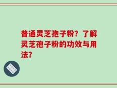 普通灵芝孢子粉？了解灵芝孢子粉的功效与用法？
