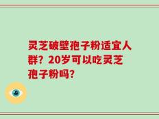 灵芝破壁孢子粉适宜人群？20岁可以吃灵芝孢子粉吗？