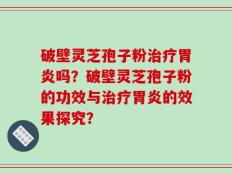 破壁灵芝孢子粉治疗胃炎吗？破壁灵芝孢子粉的功效与治疗胃炎的效果探究？