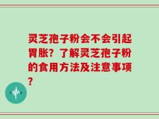 灵芝孢子粉会不会引起胃胀？了解灵芝孢子粉的食用方法及注意事项？