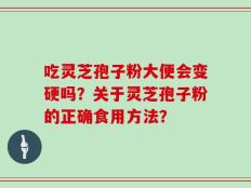 吃灵芝孢子粉大便会变硬吗？关于灵芝孢子粉的正确食用方法？