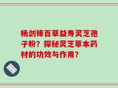 杨剑锋百草益寿灵芝孢子粉？探秘灵芝草本药材的功效与作用？