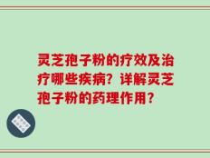 灵芝孢子粉的疗效及治疗哪些疾病？详解灵芝孢子粉的药理作用？