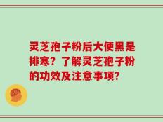 灵芝孢子粉后大便黑是排寒？了解灵芝孢子粉的功效及注意事项？