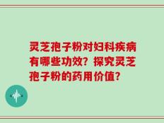 灵芝孢子粉对妇科疾病有哪些功效？探究灵芝孢子粉的药用价值？