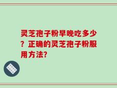 灵芝孢子粉早晚吃多少？正确的灵芝孢子粉服用方法？