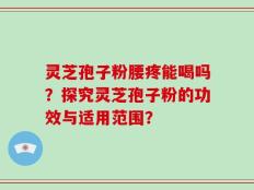 灵芝孢子粉腰疼能喝吗？探究灵芝孢子粉的功效与适用范围？