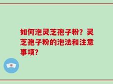如何泡灵芝孢子粉？灵芝孢子粉的泡法和注意事项？