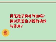 灵芝孢子粉补气血吗？探讨灵芝孢子粉的功效与作用？