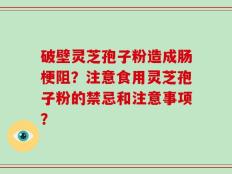 破壁灵芝孢子粉造成肠梗阻？注意食用灵芝孢子粉的禁忌和注意事项？