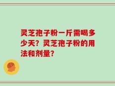 灵芝孢子粉一斤需喝多少天？灵芝孢子粉的用法和剂量？