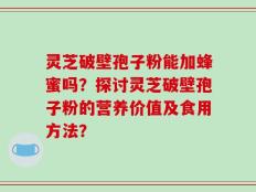 灵芝破壁孢子粉能加蜂蜜吗？探讨灵芝破壁孢子粉的营养价值及食用方法？