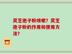 灵芝孢子粉咳嗽？灵芝孢子粉的作用和使用方法？