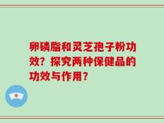 卵磷脂和灵芝孢子粉功效？探究两种保健品的功效与作用？