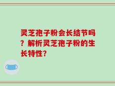 灵芝孢子粉会长结节吗？解析灵芝孢子粉的生长特性？