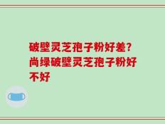 破壁灵芝孢子粉好差？尚绿破壁灵芝孢子粉好不好
