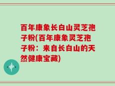 百年康象长白山灵芝孢子粉(百年康象灵芝孢子粉：来自长白山的天然健康宝藏)