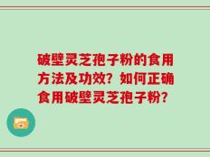 破壁灵芝孢子粉的食用方法及功效？如何正确食用破壁灵芝孢子粉？