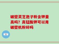 破壁灵芝孢子粉含钾量高吗？高锰酸钾可以用破壁机粉碎吗