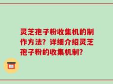 灵芝孢子粉收集机的制作方法？详细介绍灵芝孢子粉的收集机制？