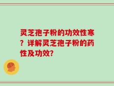 灵芝孢子粉的功效性寒？详解灵芝孢子粉的药性及功效？