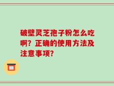 破壁灵芝孢子粉怎么吃啊？正确的使用方法及注意事项？