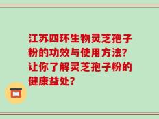 江苏四环生物灵芝孢子粉的功效与使用方法？让你了解灵芝孢子粉的健康益处？