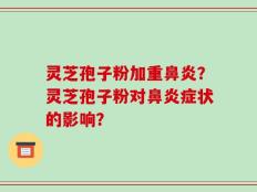 灵芝孢子粉加重鼻炎？灵芝孢子粉对鼻炎症状的影响？