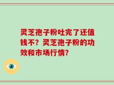 灵芝孢子粉吐完了还值钱不？灵芝孢子粉的功效和市场行情？