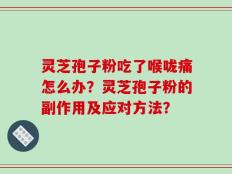 灵芝孢子粉吃了喉咙痛怎么办？灵芝孢子粉的副作用及应对方法？