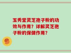 玉秀堂灵芝孢子粉的功效与作用？详解灵芝孢子粉的保健作用？