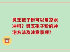 灵芝孢子粉可以用凉水冲吗？灵芝孢子粉的冲泡方法及注意事项？