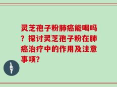 灵芝孢子粉肺癌能喝吗？探讨灵芝孢子粉在肺癌治疗中的作用及注意事项？