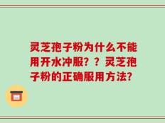 灵芝孢子粉为什么不能用开水冲服？？灵芝孢子粉的正确服用方法？